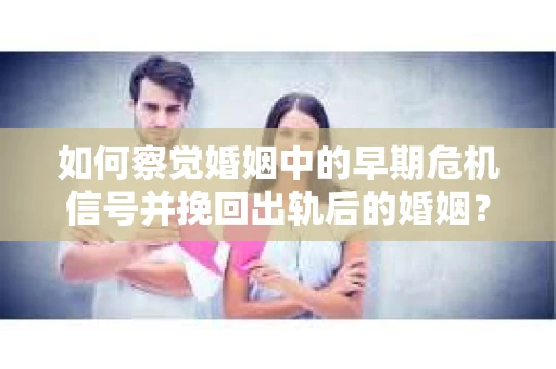 如何察觉婚姻中的早期危机信号并挽回出轨后的婚姻？
