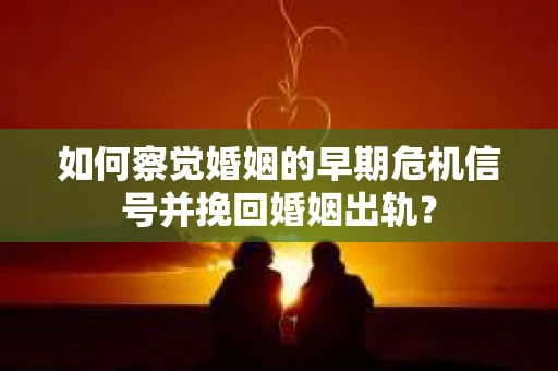 如何察觉婚姻的早期危机信号并挽回婚姻出轨？