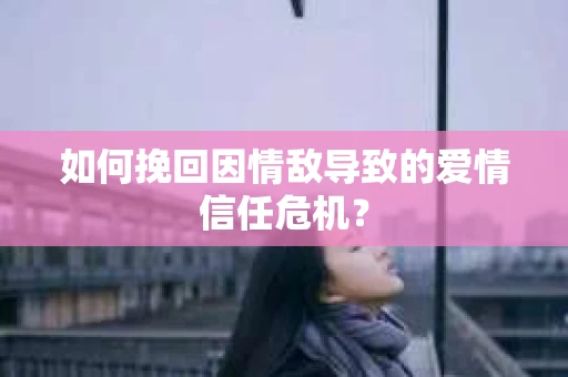 如何挽回因情敌导致的爱情信任危机？