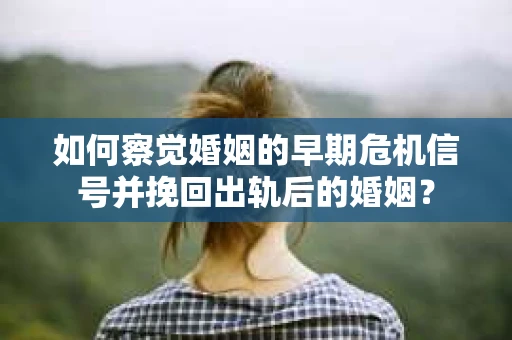 如何察觉婚姻的早期危机信号并挽回出轨后的婚姻？