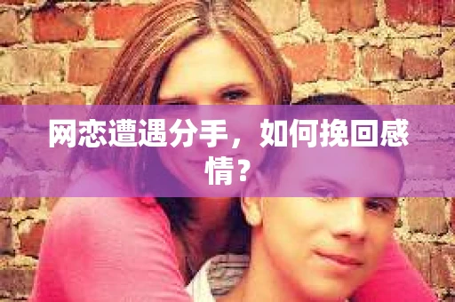网恋遭遇分手，如何挽回感情？
