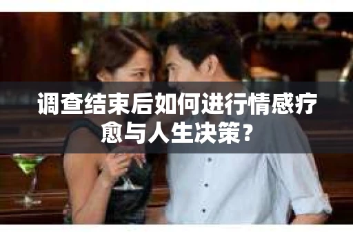 调查结束后如何进行情感疗愈与人生决策？