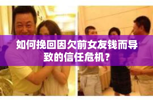 如何挽回因欠前女友钱而导致的信任危机？