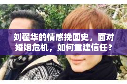 刘翟华的情感挽回史，面对婚姻危机，如何重建信任？