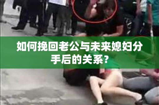 如何挽回老公与未来媳妇分手后的关系？