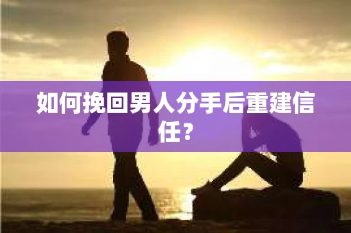 如何挽回男人分手后重建信任？