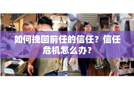 如何挽回前任的信任？信任危机怎么办？