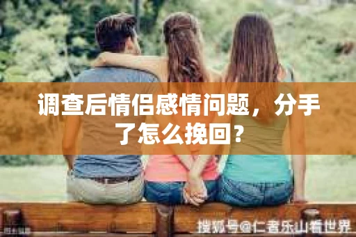 调查后情侣感情问题，分手了怎么挽回？