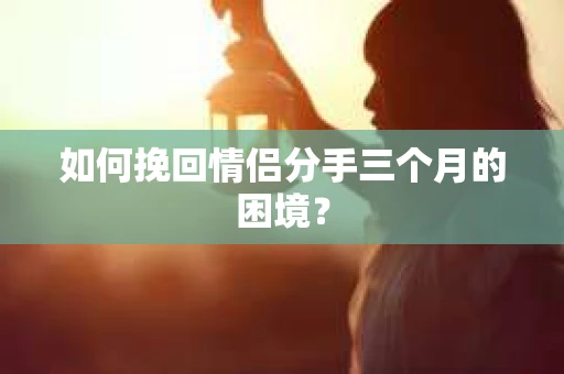 如何挽回情侣分手三个月的困境？