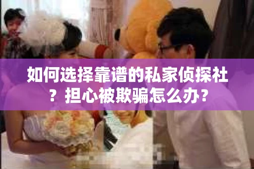 如何选择靠谱的私家侦探社？担心被欺骗怎么办？