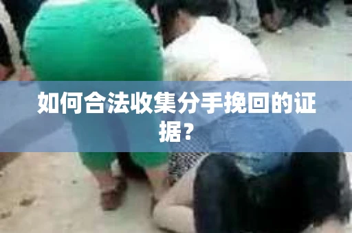 如何合法收集分手挽回的证据？