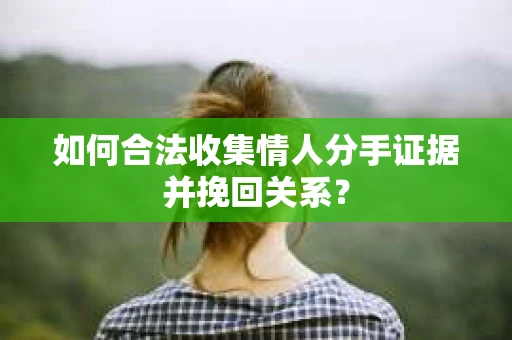 如何合法收集情人分手证据并挽回关系？