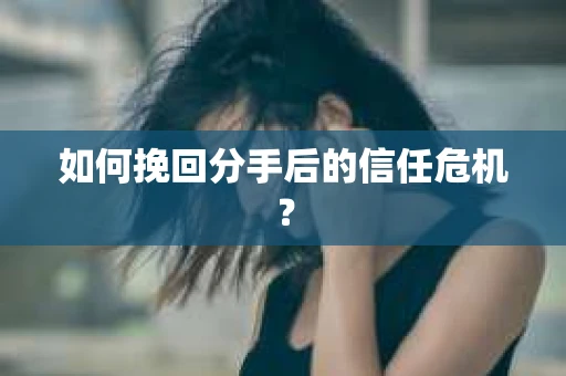 如何挽回分手后的信任危机？