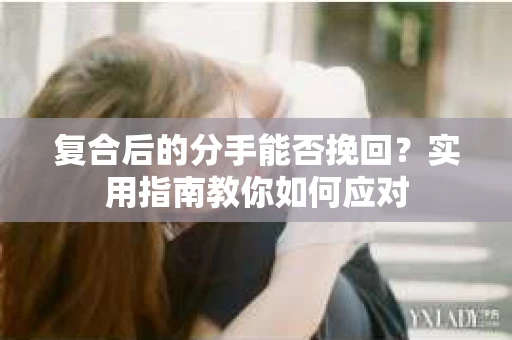 复合后的分手能否挽回？实用指南教你如何应对