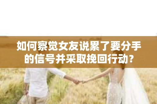 如何察觉女友说累了要分手的信号并采取挽回行动？