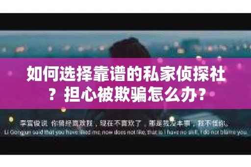 如何选择靠谱的私家侦探社？担心被欺骗怎么办？