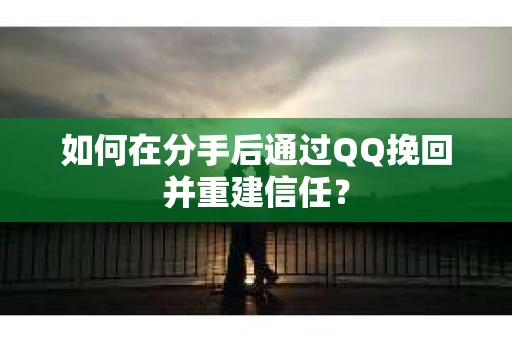 如何在分手后通过QQ挽回并重建信任？